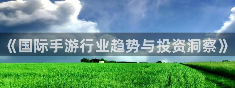 天美娱乐登录：《国际手游行业趋势与投资洞察》