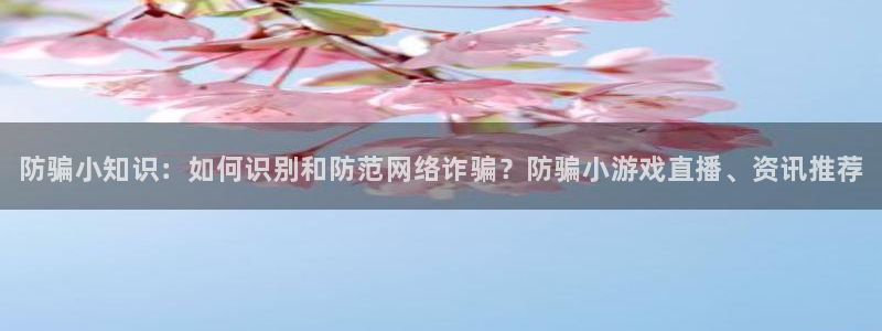 天美娱乐app下载地址：防骗小知识：如何识别和防范网络诈骗？