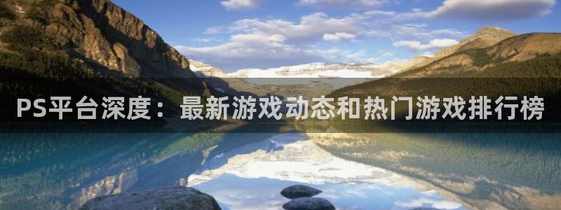 天美娱乐集团：PS平台深度：最新游戏动态和热门游戏排行榜