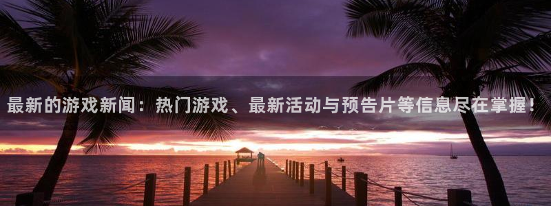 天美娱乐2首页登录：最新的游戏新闻：热门游戏、最新活动与预告