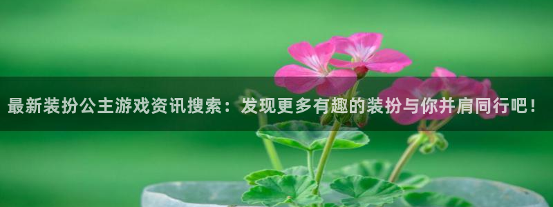 天美娱乐注册服务条款：最新装扮公主游戏资讯搜索：发现更多有趣