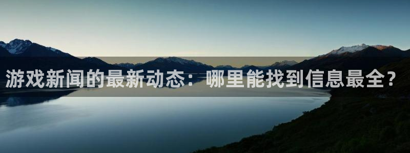 天美娱乐2登录：游戏新闻的最新动态：哪里能找到信息最全？