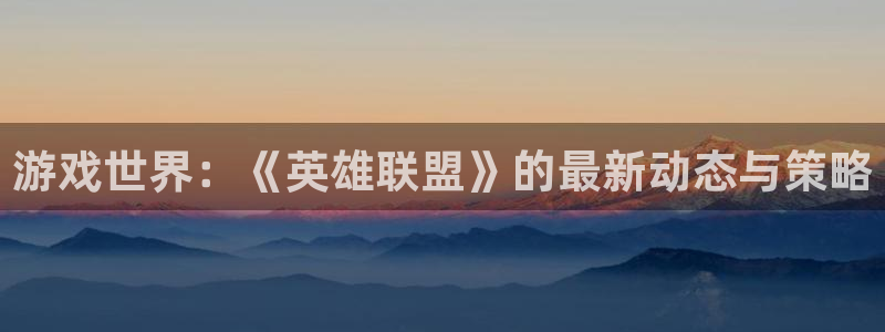 天美娱乐4开户：游戏世界：《英雄联盟》的最新动态与策略