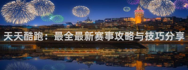 天美娱乐2首页登录：天天酷跑：最全最新赛事攻略与技巧分享