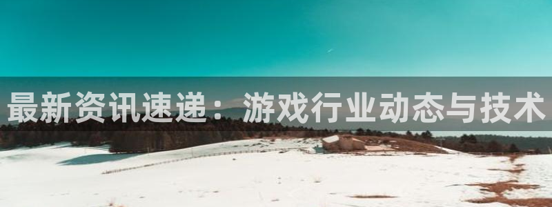 天美娱乐下载链接：最新资讯速递：游戏行业动态与技术